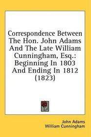 Correspondence Between The Hon. John Adams And The Late William Cunningham, Esq.: Beginning In 1803 And Ending In 1812 (1823)