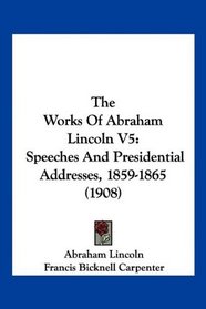 The Works Of Abraham Lincoln V5: Speeches And Presidential Addresses, 1859-1865 (1908)