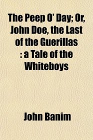 The Peep O' Day; Or, John Doe, the Last of the Guerillas: a Tale of the Whiteboys