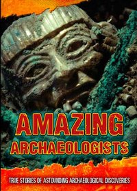 Amazing Archaeologists: True Stories of Astounding Archaeological Discoveries (Ignite: Ultimate Adventurers)