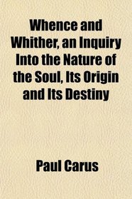 Whence and Whither, an Inquiry Into the Nature of the Soul, Its Origin and Its Destiny