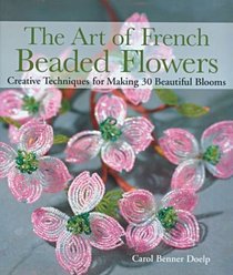 The Art of French Beaded Flowers : Creative Techniques for Making 30 Beautiful Blooms