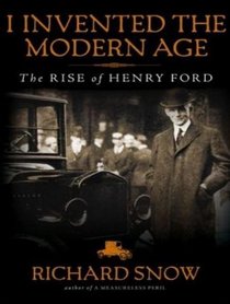 I Invented the Modern Age: The Rise of Henry Ford and the Most Important Car Ever Made