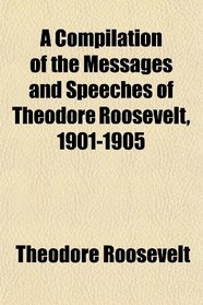 A Compilation of the Messages and Speeches of Theodore Roosevelt, 1901-1905