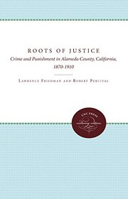 The Roots of Justice: Crime and Punishment in Alameda County, California, 1870-1910 (Studies in Legal History)