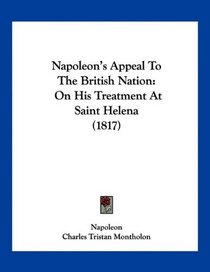 Napoleon's Appeal To The British Nation: On His Treatment At Saint Helena (1817)