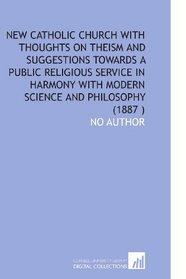 New Catholic Church With Thoughts on Theism and Suggestions Towards a Public Religious Service in Harmony With Modern Science and Philosophy (1887 )