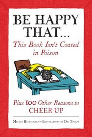 Be Happy That . . .: This Book Isn't Coated in Poison, Plus 100 Other Reasons to Cheer Up