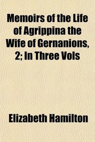 Memoirs of the Life of Agrippina the Wife of Gernanions, 2; In Three Vols