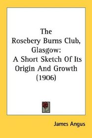 The Rosebery Burns Club, Glasgow: A Short Sketch Of Its Origin And Growth (1906)