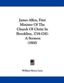 James Allen, First Minister Of The Church Of Christ In Brookline, 1718-1747: A Sermon (1900)