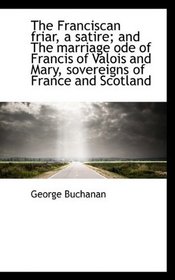 The Franciscan friar, a satire; and The marriage ode of Francis of Valois and Mary, sovereigns of Fr