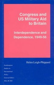 Congress and Us Military Aid to Britain: Interdependence and Dependence, 1949-56 (Southampton Studies in International Policy)