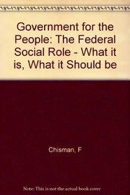 Government for the People: The Federal Social Role : What It Is, What It Should Be