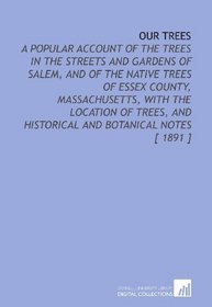 Our Trees: A Popular Account of the Trees in the Streets and Gardens of Salem, and of the Native Trees of Essex County, Massachusetts, With the Location ... and Historical and Botanical Notes [ 1891 ]