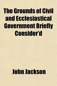 The Grounds of Civil and Ecclesiastical Government Briefly Consider'd