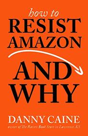 How to Resist Amazon and Why: The Fight for Local Economics, Data Privacy, Fair Labor, Independent Bookstores, and a People-Powered Future!: The Fight ... and a People-Powered Future! (Real World)