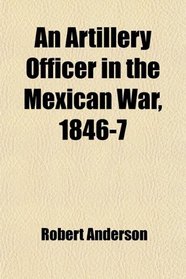 An Artillery Officer in the Mexican War, 1846-7; Letters of Robert Anderson, Captain 3rd Attillery, U.s.a., With a Prefatory Word