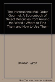 The International Mail-Order Gourmet: A Sourcebook of Select Delicacies from Around the World : Where to Find Them and How to Use Them