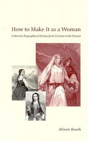 How to Make It as a Woman: Collective Biographical History from Victoria to the Present (Women in Culture and Society Series)