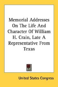 Memorial Addresses On The Life And Character Of William H. Crain, Late A Representative From Texas