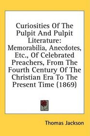Curiosities Of The Pulpit And Pulpit Literature: Memorabilia, Anecdotes, Etc., Of Celebrated Preachers, From The Fourth Century Of The Christian Era To The Present Time (1869)