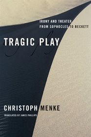 Tragic Play: Irony and Theater from Sophocles to Beckett (Columbia Themes in Philosophy, Social Criticism, and the Arts)