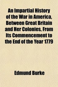 An Impartial History of the War in America, Between Great Britain and Her Colonies, From Its Commencement to the End of the Year 1779