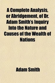 A Complete Analysis or Abridgement of Dr. Adam Smith's Inquiry Into the Nature and Causes of the Wealth of Nations