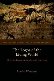 The Logos of the Living World: Merleau-Ponty, Animals, and Language (Groundworks)