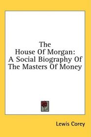 The House Of Morgan: A Social Biography Of The Masters Of Money
