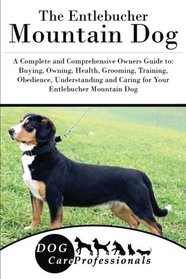 The Entlebucher Mountain Dog: A Complete and Comprehensive Owners Guide to: Buying, Owning, Health, Grooming, Training, Obedience, Understanding and ... to Caring for a Dog from a Puppy to Old Age)