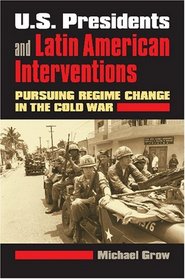 U.S. Presidents and Latin American Interventions: Pursuing Regime Change in the Cold War