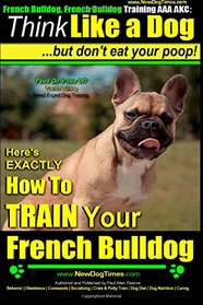 French Bulldog, French Bulldog Training AAA AKC: Think Like a Dog, but Don't Eat Your Poop! | French Bulldog Breed Expert Training |: Here's EXACTLY How to Train Your French Bulldog (Volume 1)