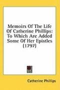Memoirs Of The Life Of Catherine Phillips: To Which Are Added Some Of Her Epistles (1797)