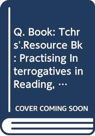 Q. Book: Tchrs'.Resource Bk: Practising Interrogatives in Reading, Speaking and Writing