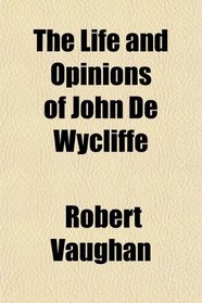 The Life and Opinions of John De Wycliffe