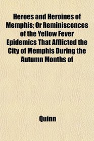 Heroes and Heroines of Memphis; Or Reminiscences of the Yellow Fever Epidemics That Afflicted the City of Memphis During the Autumn Months of