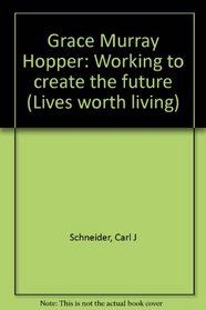 Grace Murray Hopper: Working to Create the Future (Lives Worth Living)
