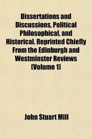 Dissertations and Discussions, Political Philosophical, and Historical. Reprinted Chiefly From the Edinburgh and Westminster Reviews (Volume 1)