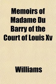 Memoirs of Madame Du Barry of the Court of Louis Xv