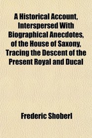 A Historical Account, Interspersed With Biographical Anecdotes, of the House of Saxony, Tracing the Descent of the Present Royal and Ducal