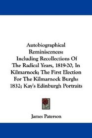 Autobiographical Reminiscences: Including Recollections Of The Radical Years, 1819-20, In Kilmarnock; The First Election For The Kilmarnock Burghs 1832; Kay's Edinburgh Portraits