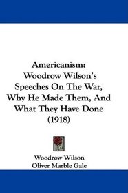 Americanism: Woodrow Wilson's Speeches On The War, Why He Made Them, And What They Have Done (1918)