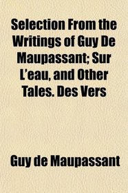 Selection From the Writings of Guy De Maupassant; Sur L'eau, and Other Tales. Des Vers