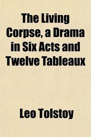 The Living Corpse, a Drama in Six Acts and Twelve Tableaux