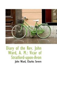 Diary of the Rev. John Ward, A. M.: Vicar of Stratford-upon-Avon