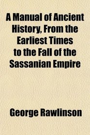A Manual of Ancient History, From the Earliest Times to the Fall of the Sassanian Empire