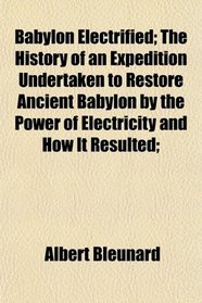 Babylon Electrified; The History of an Expedition Undertaken to Restore Ancient Babylon by the Power of Electricity and How It Resulted;