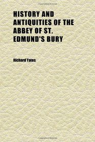 History and Antiquities of the Abbey of St. Edmund's Bury; With Views of the Most Considerable Monasterial Remains